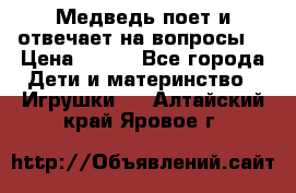 Медведь поет и отвечает на вопросы  › Цена ­ 600 - Все города Дети и материнство » Игрушки   . Алтайский край,Яровое г.